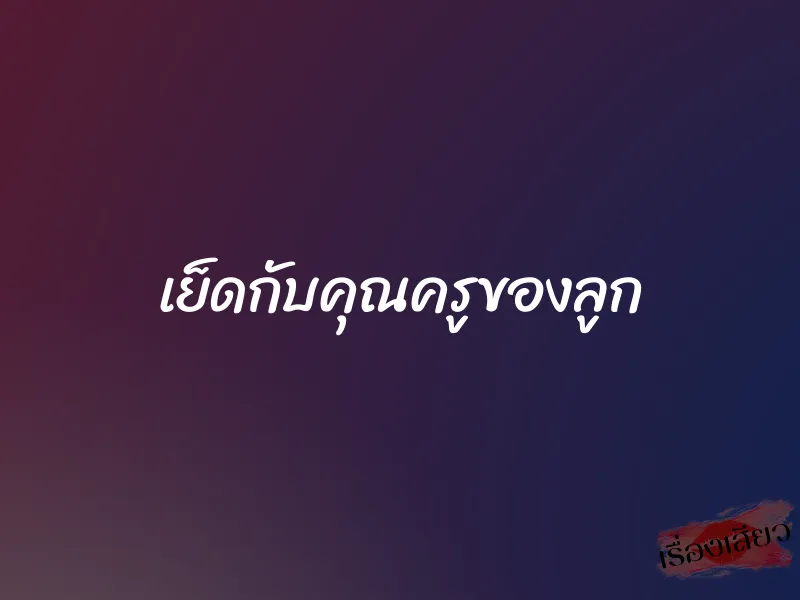 เย็ดกับคุณครูของลูก 1 เย็ดกับคุณครูของลูก