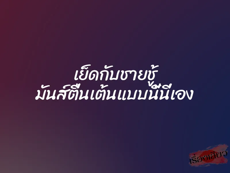 เย็ดกับชายชู้ มันส์ตื่นเต้นแบบนี้นี่เอง 5 เย็ดกับชายชู้ มันส์ตื่นเต้นแบบนี้นี่เอง