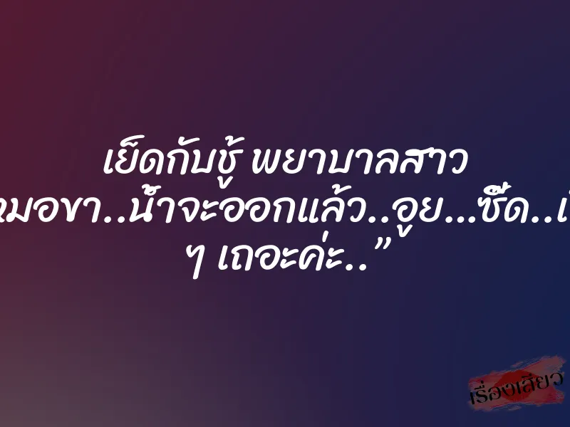 เย็ดกับชู้ พยาบาลสาว ”หมอขา..น้ำจะออกแล้ว..อูย…ซี๊ด..เร็ว ๆ เถอะค่ะ..” 10 เย็ดกับชู้ พยาบาลสาว ”หมอขา..น้ำจะออกแล้ว..อูย…ซี๊ด..เร็ว ๆ เถอะค่ะ..”