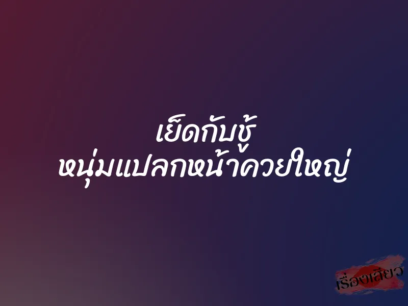 เย็ดกับชู้ หนุ่มแปลกหน้าควยใหญ่ 4 เย็ดกับชู้ หนุ่มแปลกหน้าควยใหญ่