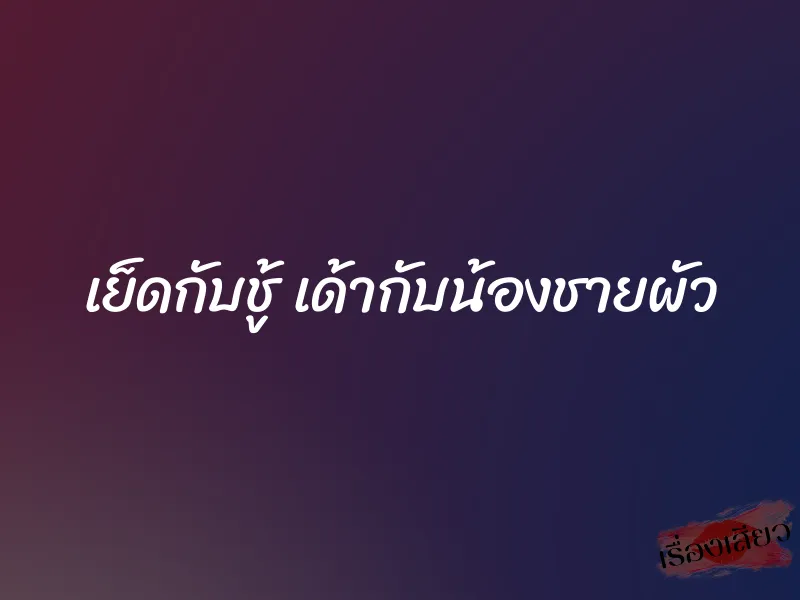 เย็ดกับชู้ เด้ากับน้องชายผัว 10 เย็ดกับชู้ เด้ากับน้องชายผัว
