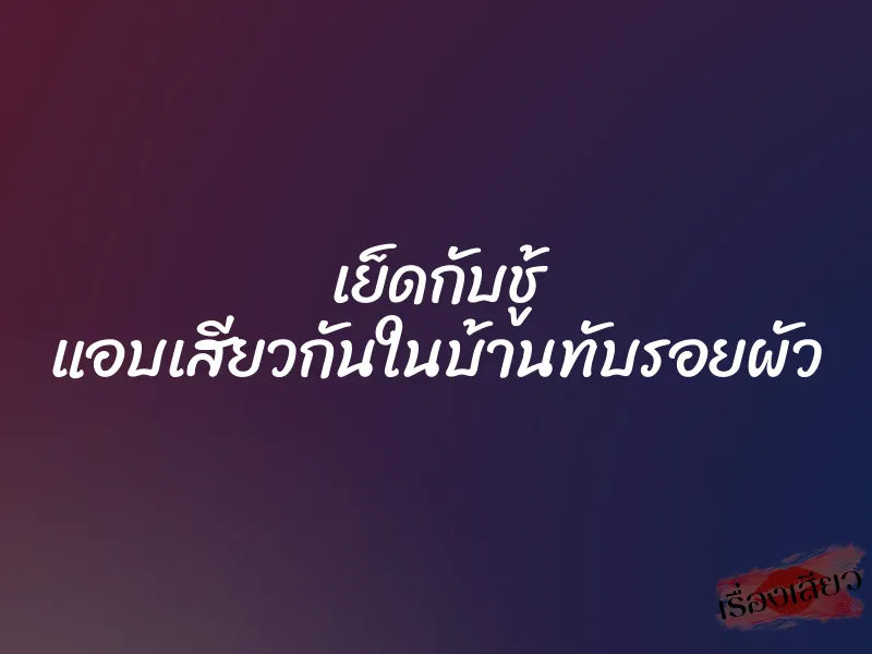 เย็ดกับชู้ แอบเสียวกันในบ้านทับรอยผัว 8 เย็ดกับชู้ แอบเสียวกันในบ้านทับรอยผัว