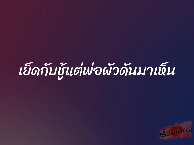 เย็ดกับชู้แต่พ่อผัวดันมาเห็น 1 เย็ดกับชู้แต่พ่อผัวดันมาเห็น