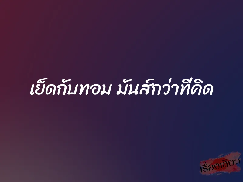 เย็ดกับทอม มันส์กว่าที่คิด 1 เย็ดกับทอม มันส์กว่าที่คิด