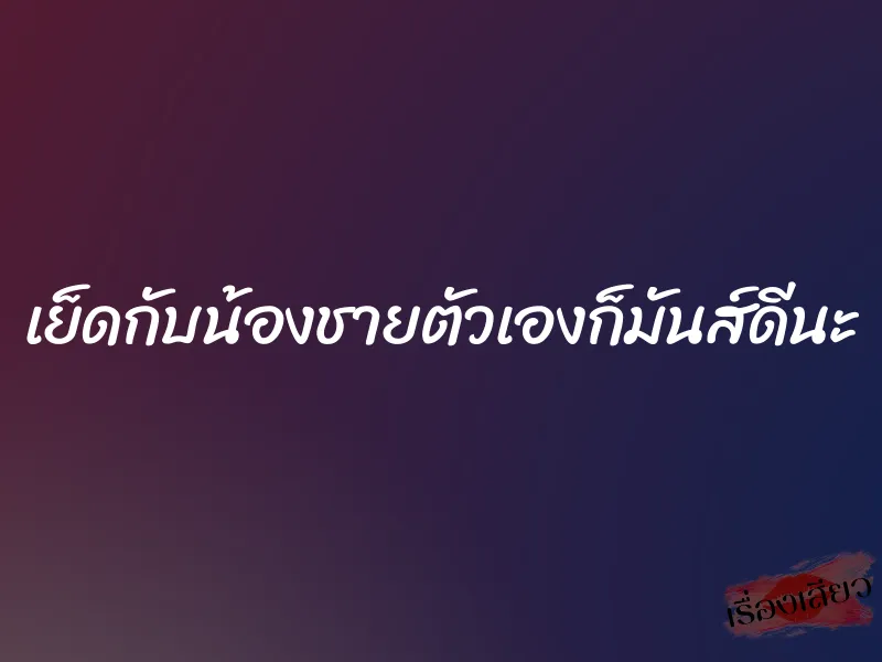 เย็ดกับน้องชายตัวเองก็มันส์ดีนะ 1 เย็ดกับน้องชายตัวเองก็มันส์ดีนะ