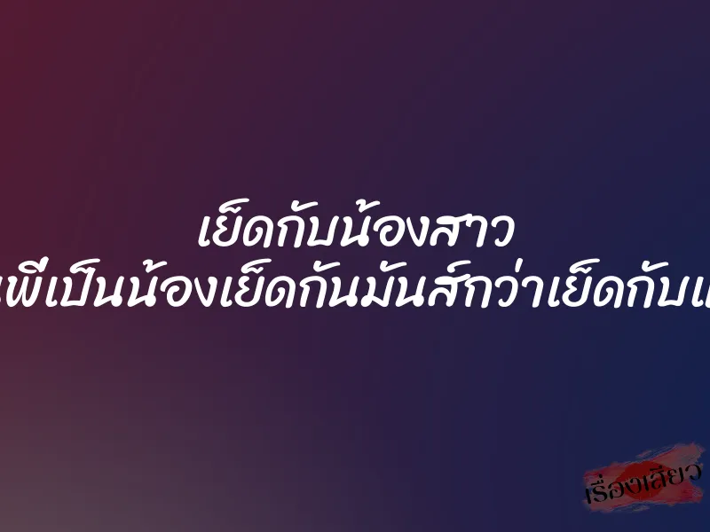 เย็ดกับน้องสาว ”เป็นพี่เป็นน้องเย็ดกันมันส์กว่าเย็ดกับแฟน” 1 เย็ดกับน้องสาว ”เป็นพี่เป็นน้องเย็ดกันมันส์กว่าเย็ดกับแฟน”
