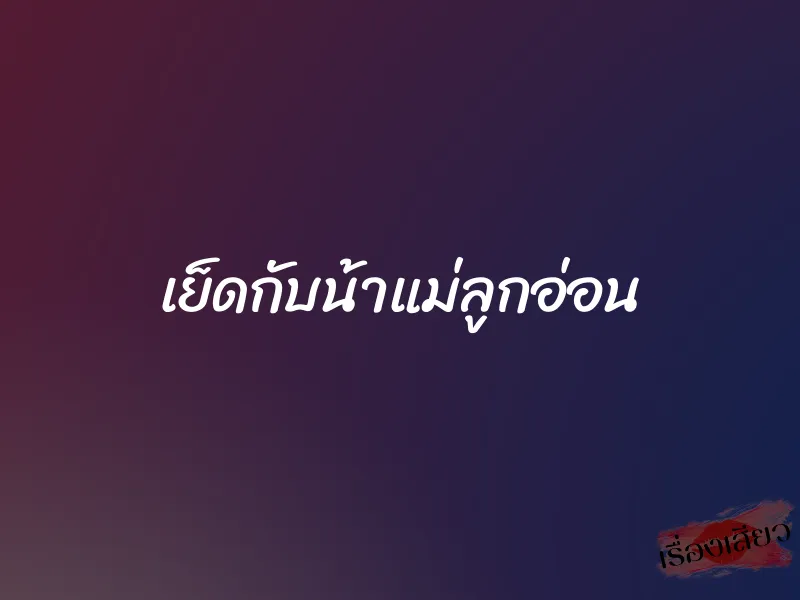 เย็ดกับน้าแม่ลูกอ่อน 1 เย็ดกับน้าแม่ลูกอ่อน