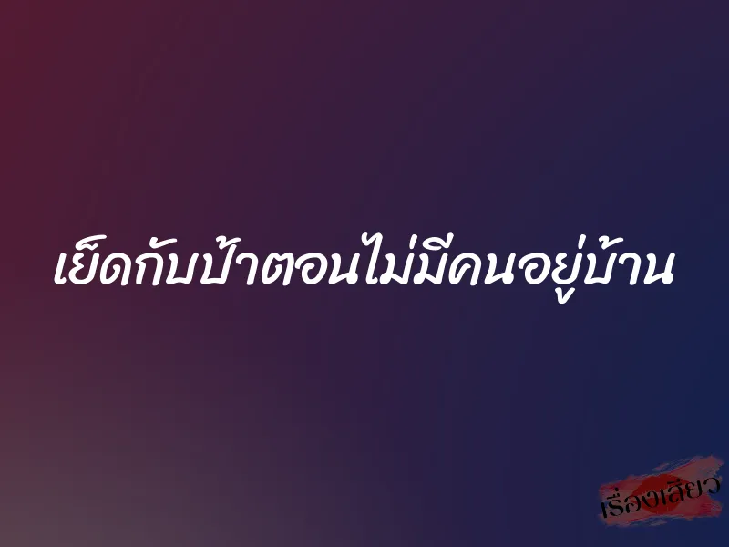 เย็ดกับป้าตอนไม่มีคนอยู่บ้าน 1 เย็ดกับป้าตอนไม่มีคนอยู่บ้าน