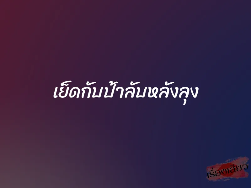 เย็ดกับป้าลับหลังลุง 1 เย็ดกับป้าลับหลังลุง