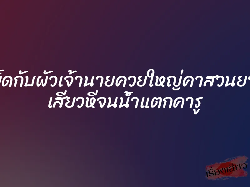 เย็ดกับผัวเจ้านายควยใหญ่คาสวนยาง เสียวหีจนน้ำแตกคารู 1 เย็ดกับผัวเจ้านายควยใหญ่คาสวนยาง เสียวหีจนน้ำแตกคารู
