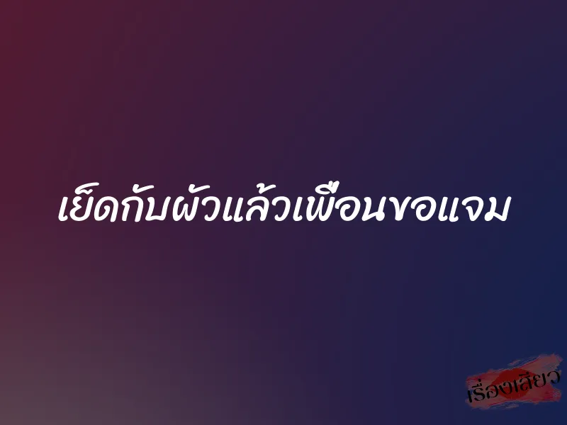 เย็ดกับผัวแล้วเพื่อนขอแจม 1 เย็ดกับผัวแล้วเพื่อนขอแจม