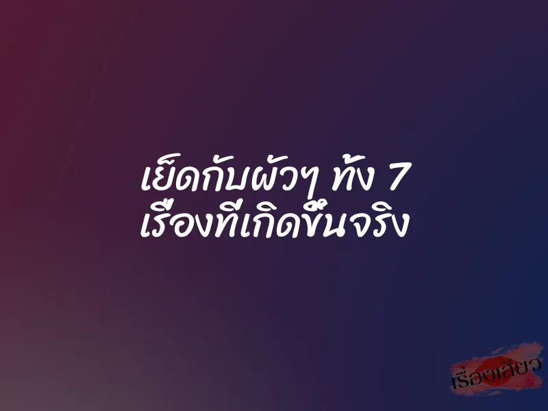 เย็ดกับผัวๆ ทั้ง 7 เรื่องที่เกิดขึ้นจริง 1 เย็ดกับผัวๆ ทั้ง 7 เรื่องที่เกิดขึ้นจริง