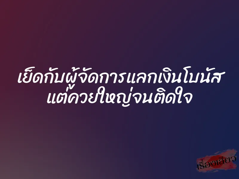 เย็ดกับผู้จัดการแลกเงินโบนัส แต่ควยใหญ่จนติดใจ 1 เย็ดกับผู้จัดการแลกเงินโบนัส แต่ควยใหญ่จนติดใจ