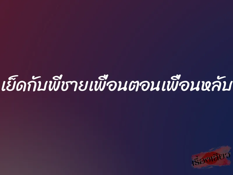 เย็ดกับพี่ชายเพื่อนตอนเพื่อนหลับ 1 เย็ดกับพี่ชายเพื่อนตอนเพื่อนหลับ