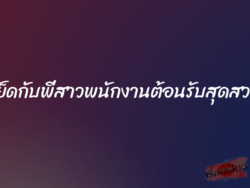 เย็ดกับพี่สาวพนักงานต้อนรับสุดสวย 1 เย็ดกับพี่สาวพนักงานต้อนรับสุดสวย