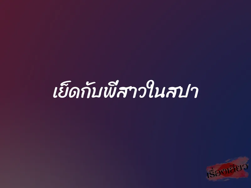 เย็ดกับพี่สาวในสปา 1 เย็ดกับพี่สาวในสปา