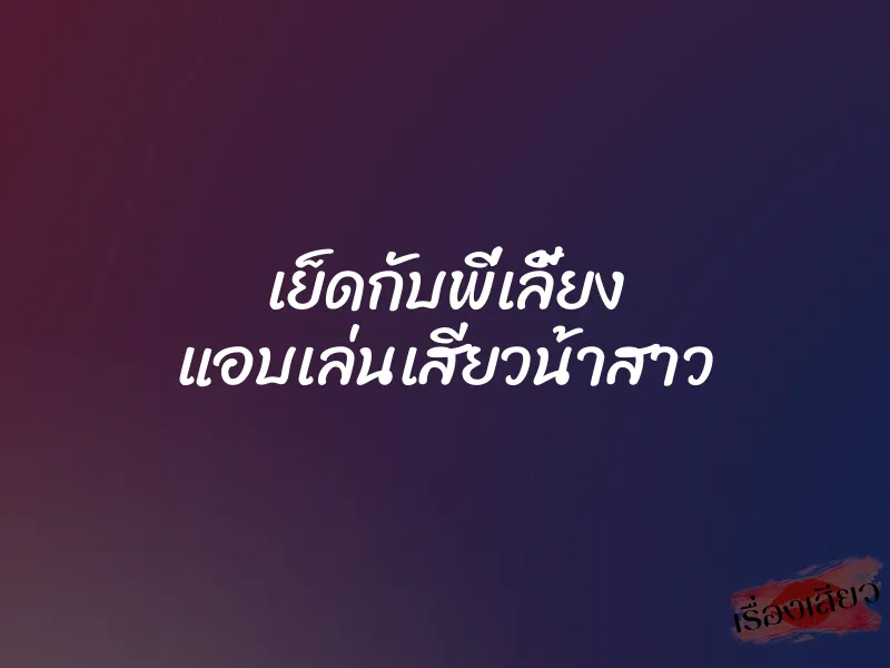 เย็ดกับพี่เลี้ยง แอบเล่นเสียวน้าสาว 1 เย็ดกับพี่เลี้ยง แอบเล่นเสียวน้าสาว