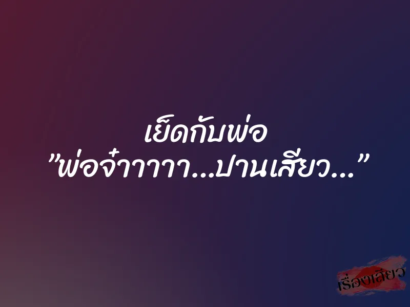 เย็ดกับพ่อ ”พ่อจ๋าาาาา…ปานเสียว…” 1 เย็ดกับพ่อ ”พ่อจ๋าาาาา…ปานเสียว…”