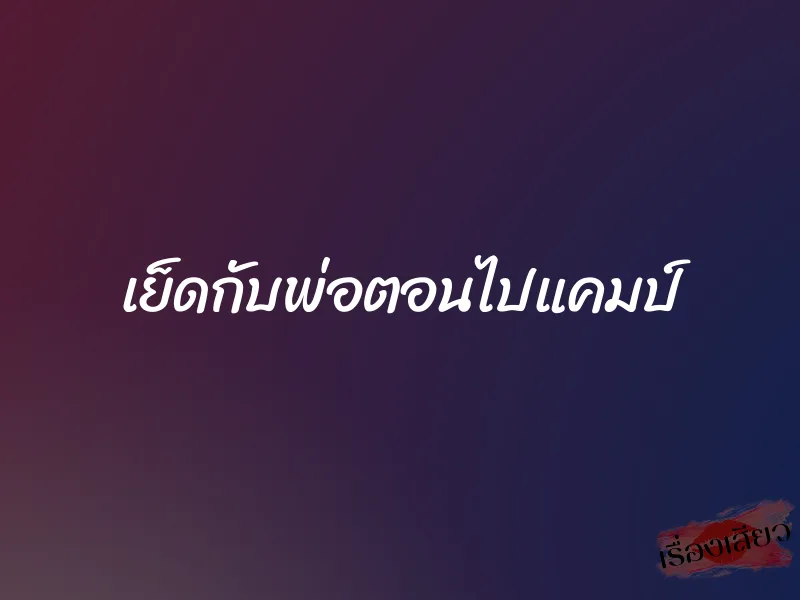 เย็ดกับพ่อตอนไปแคมป์ 1 เย็ดกับพ่อตอนไปแคมป์