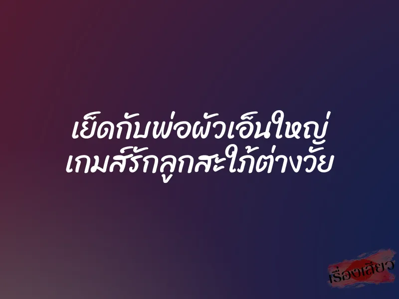 เย็ดกับพ่อผัวเอ็นใหญ่ เกมส์รักลูกสะใภ้ต่างวัย 7 เย็ดกับพ่อผัวเอ็นใหญ่ เกมส์รักลูกสะใภ้ต่างวัย