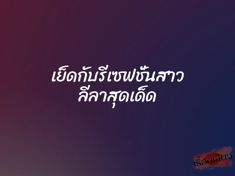 เย็ดกับรีเซฟชั่นสาว ลีลาสุดเด็ด 4 เย็ดกับรีเซฟชั่นสาว ลีลาสุดเด็ด