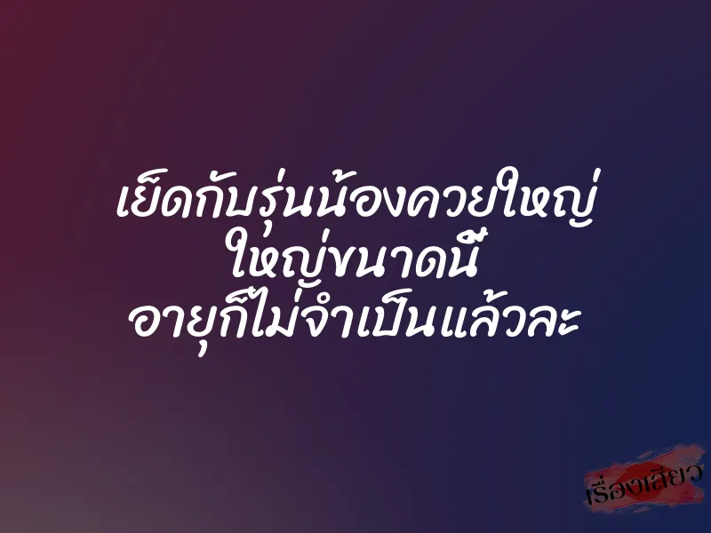 เย็ดกับรุ่นน้องควยใหญ่ ใหญ่ขนาดนี้ อายุก็ไม่จำเป็นแล้วละ 1 เย็ดกับรุ่นน้องควยใหญ่ ใหญ่ขนาดนี้ อายุก็ไม่จำเป็นแล้วละ