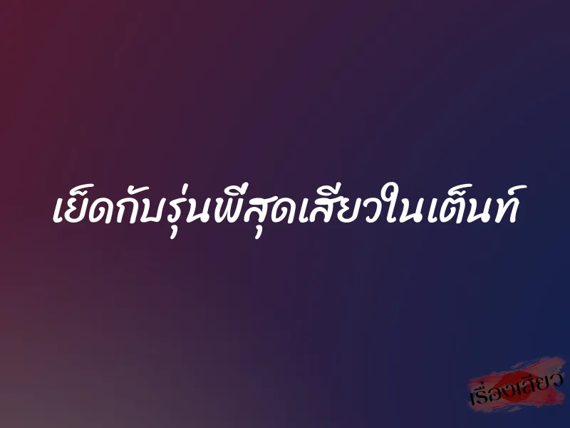 เย็ดกับรุ่นพี่สุดเสียวในเต็นท์ 1 เย็ดกับรุ่นพี่สุดเสียวในเต็นท์