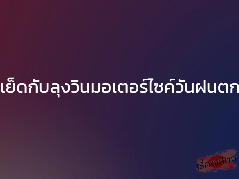 เย็ดกับลุงวินมอเตอร์ไซค์วันฝนตก 1 เย็ดกับลุงวินมอเตอร์ไซค์วันฝนตก