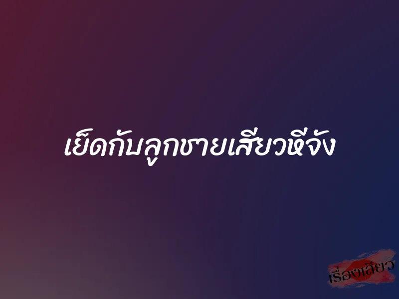 เย็ดกับลูกชายเสียวหีจัง 1 เย็ดกับลูกชายเสียวหีจัง