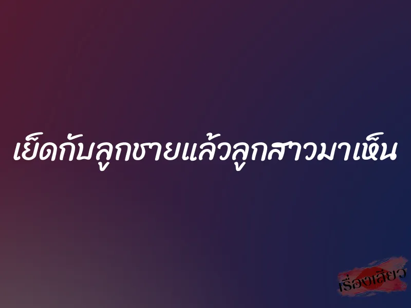 เย็ดกับลูกชายแล้วลูกสาวมาเห็น 1 เย็ดกับลูกชายแล้วลูกสาวมาเห็น