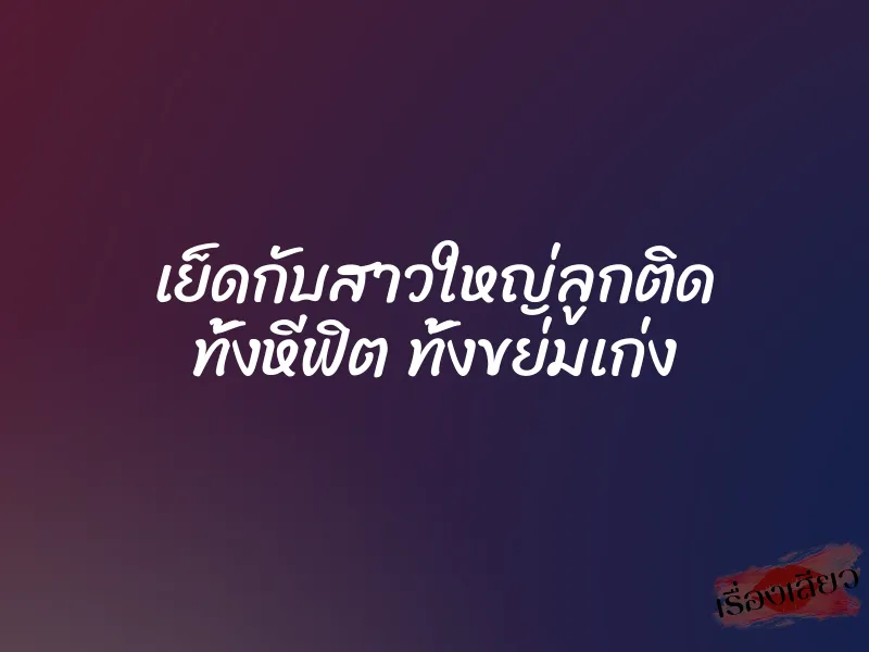 เย็ดกับสาวใหญ่ลูกติด ทั้งหีฟิต ทั้งขย่มเก่ง 1 เย็ดกับสาวใหญ่ลูกติด ทั้งหีฟิต ทั้งขย่มเก่ง