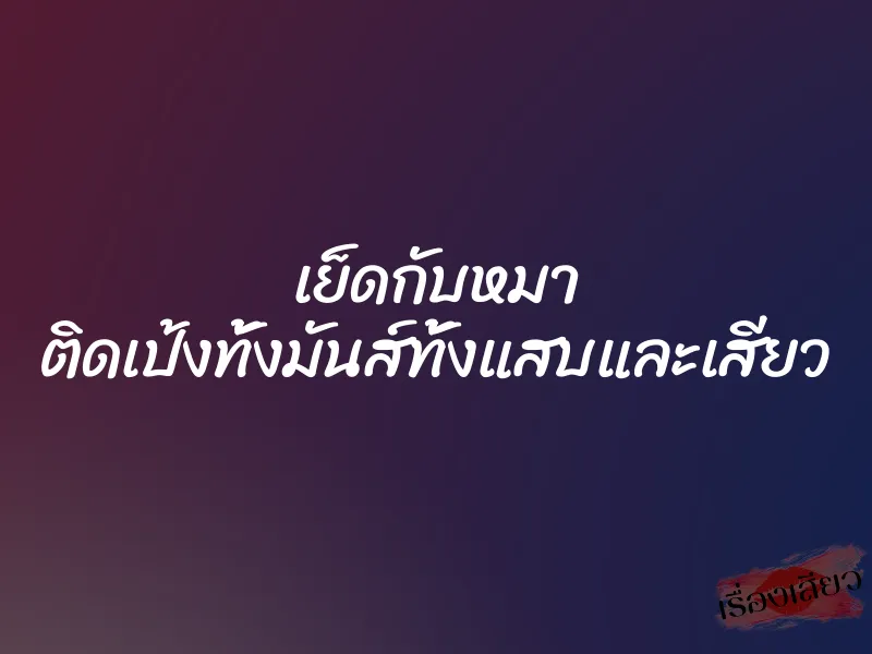 เย็ดกับหมา ติดเป้งทั้งมันส์ทั้งแสบและเสียว 1 เย็ดกับหมา ติดเป้งทั้งมันส์ทั้งแสบและเสียว
