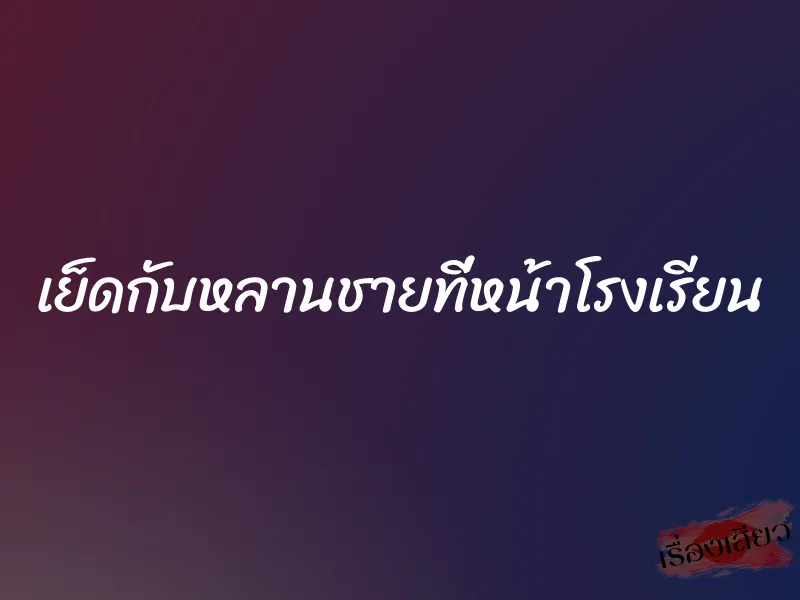 เย็ดกับหลานชายที่หน้าโรงเรียน 1 เย็ดกับหลานชายที่หน้าโรงเรียน