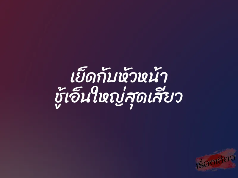 เย็ดกับหัวหน้า ชู้เอ็นใหญ่สุดเสียว 1 เย็ดกับหัวหน้า ชู้เอ็นใหญ่สุดเสียว