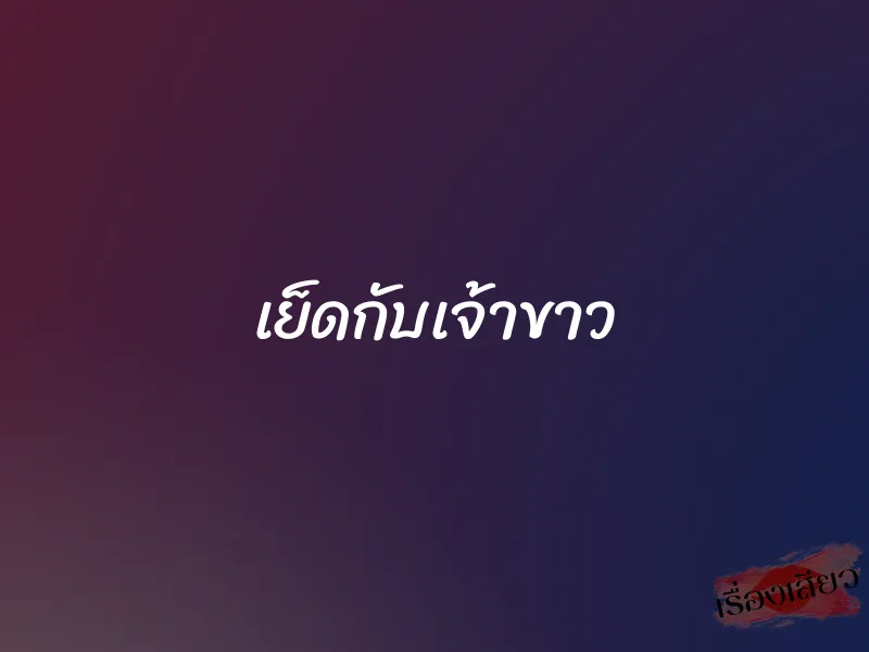 เย็ดกับเจ้าขาว 1 เย็ดกับเจ้าขาว