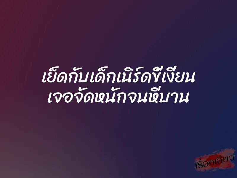 เย็ดกับเด็กเนิร์ดขี้เงี่ยน เจอจัดหนักจนหีบาน 1 เย็ดกับเด็กเนิร์ดขี้เงี่ยน เจอจัดหนักจนหีบาน