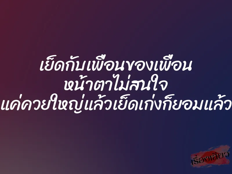เย็ดกับเพื่อนของเพื่อน หน้าตาไม่สนใจ แค่ควยใหญ่แล้วเย็ดเก่งก็ยอมแล้ว 1 เย็ดกับเพื่อนของเพื่อน หน้าตาไม่สนใจ แค่ควยใหญ่แล้วเย็ดเก่งก็ยอมแล้ว