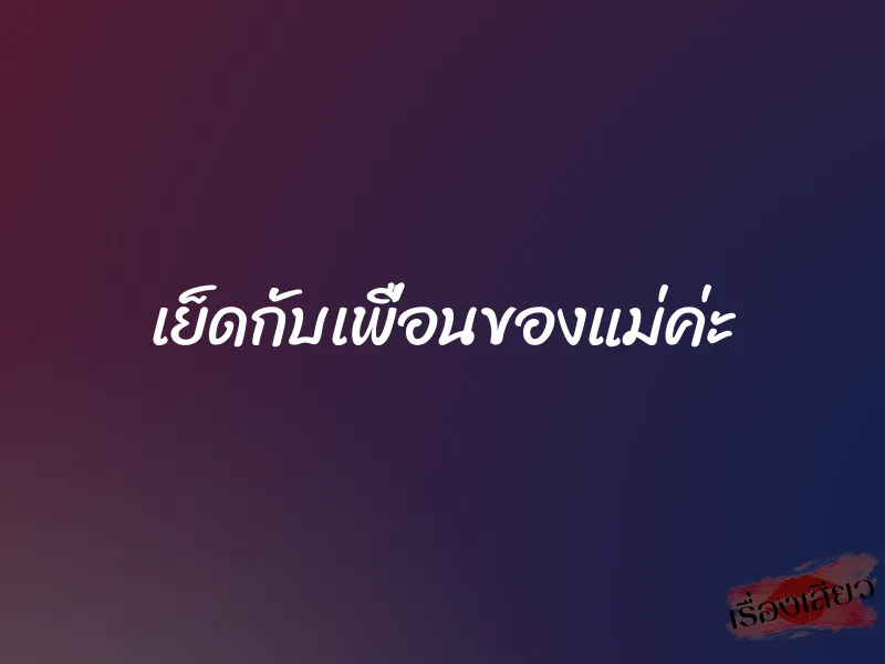เย็ดกับเพื่อนของแม่ค่ะ 6 เย็ดกับเพื่อนของแม่ค่ะ