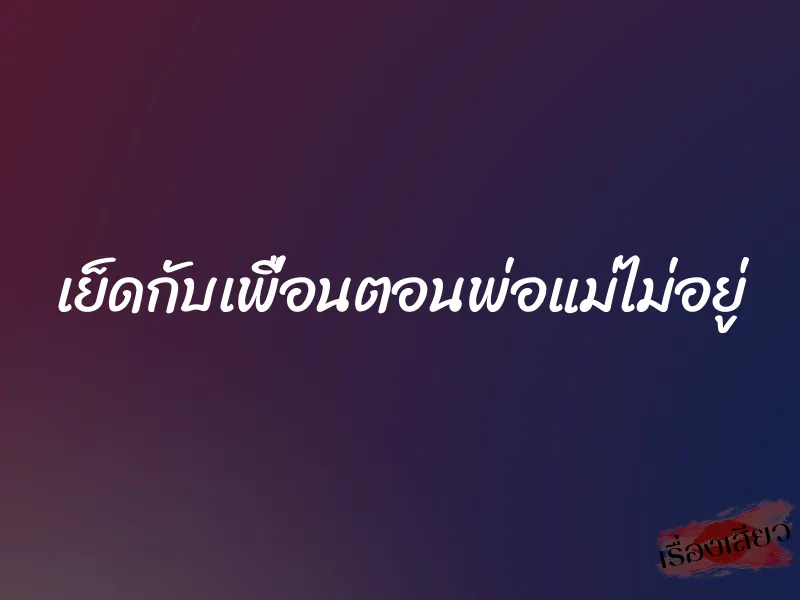 เย็ดกับเพื่อนตอนพ่อแม่ไม่อยู่ 1 เย็ดกับเพื่อนตอนพ่อแม่ไม่อยู่