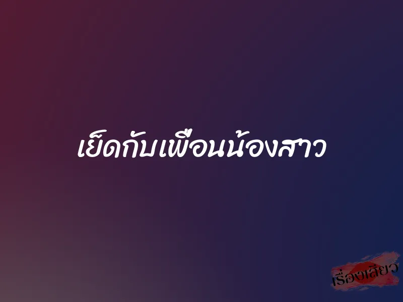 เย็ดกับเพื่อนน้องสาว 1 เย็ดกับเพื่อนน้องสาว