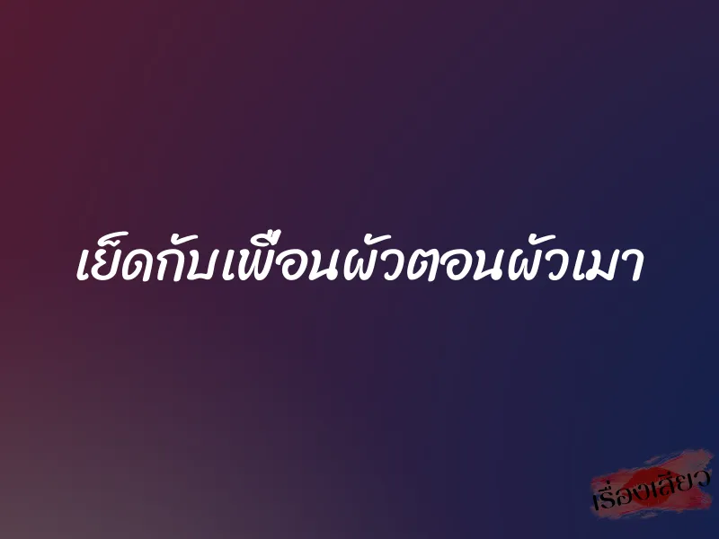 เย็ดกับเพื่อนผัวตอนผัวเมา 1 เย็ดกับเพื่อนผัวตอนผัวเมา