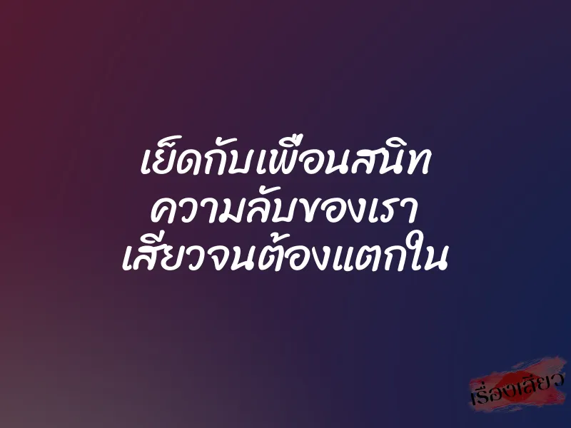 เย็ดกับเพื่อนสนิท ความลับของเรา เสียวจนต้องแตกใน 1 เย็ดกับเพื่อนสนิท ความลับของเรา เสียวจนต้องแตกใน