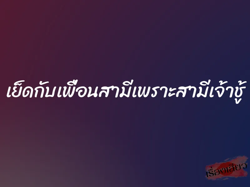 เย็ดกับเพื่อนสามีเพราะสามีเจ้าชู้ 1 เย็ดกับเพื่อนสามีเพราะสามีเจ้าชู้