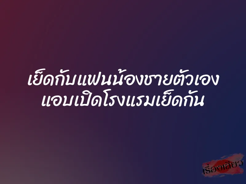 เย็ดกับแฟนน้องชายตัวเอง แอบเปิดโรงแรมเย็ดกัน 7 เย็ดกับแฟนน้องชายตัวเอง แอบเปิดโรงแรมเย็ดกัน