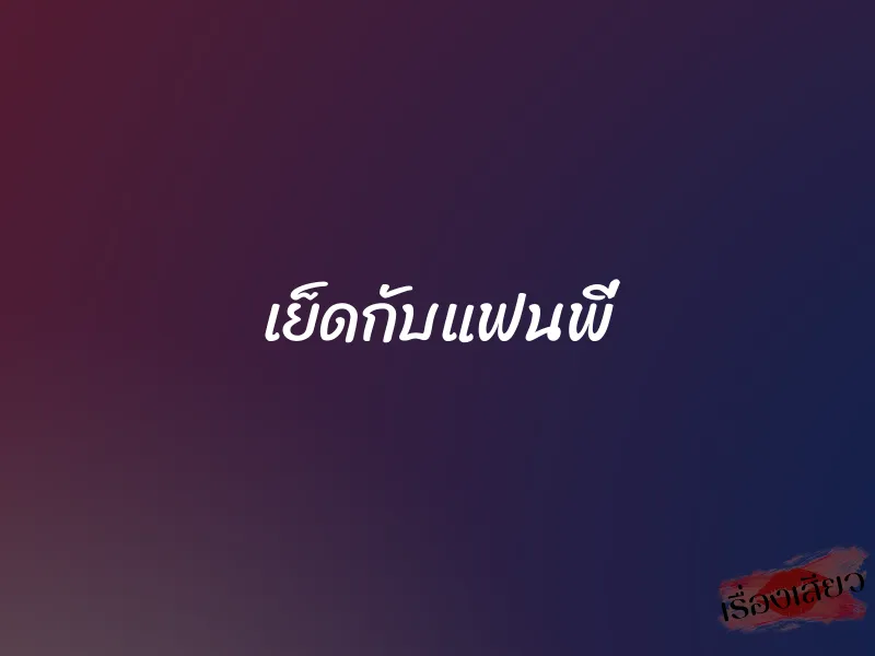 เย็ดกับแฟนพี่ 1 เย็ดกับแฟนพี่