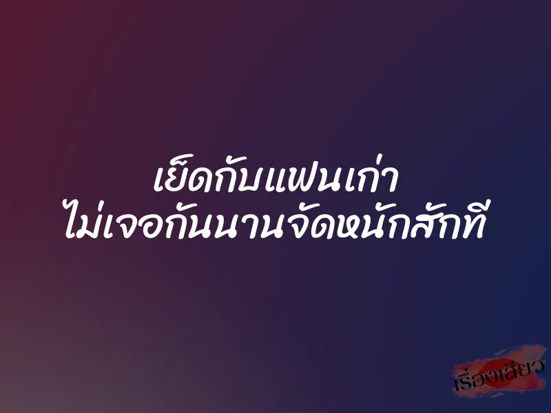 เย็ดกับแฟนเก่า ไม่เจอกันนานจัดหนักสักที 1 เย็ดกับแฟนเก่า ไม่เจอกันนานจัดหนักสักที