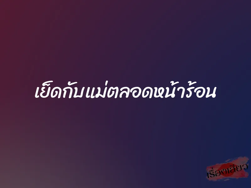 เย็ดกับแม่ตลอดหน้าร้อน 1 เย็ดกับแม่ตลอดหน้าร้อน