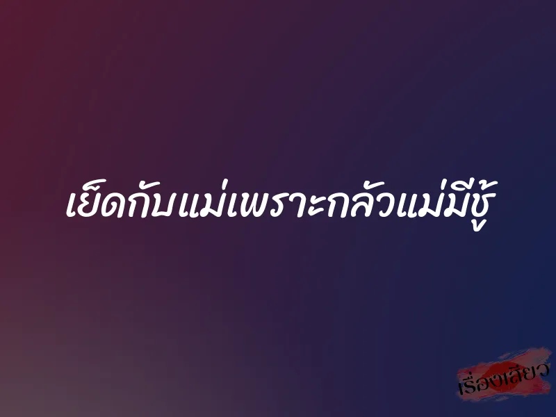 เย็ดกับแม่เพราะกลัวแม่มีชู้ 1 เย็ดกับแม่เพราะกลัวแม่มีชู้