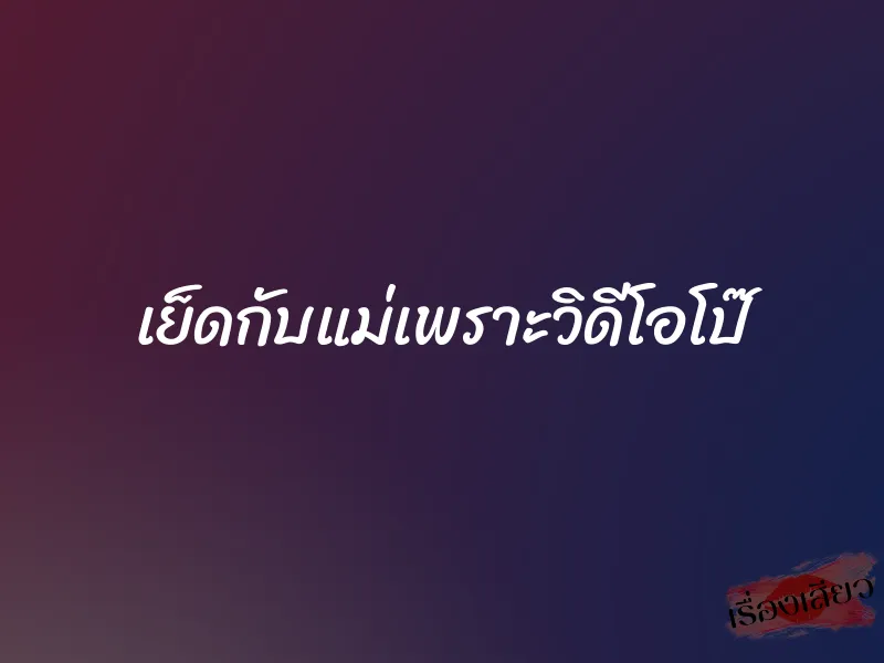 เย็ดกับแม่เพราะวิดีโอโป๊ 1 เย็ดกับแม่เพราะวิดีโอโป๊