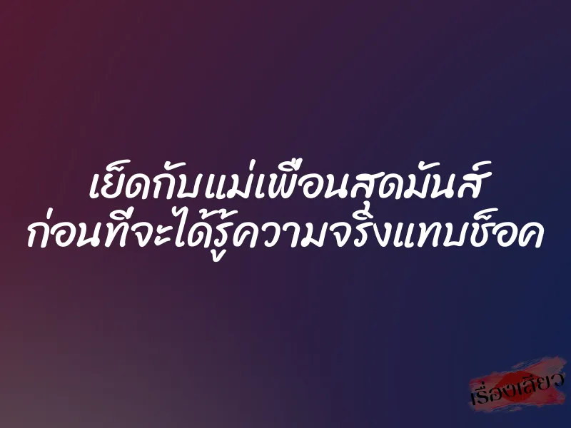 เย็ดกับแม่เพื่อนสุดมันส์ ก่อนที่จะได้รู้ความจริงแทบช็อค 1 เย็ดกับแม่เพื่อนสุดมันส์ ก่อนที่จะได้รู้ความจริงแทบช็อค
